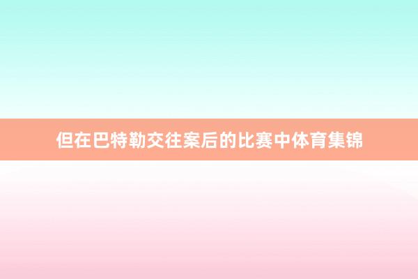 但在巴特勒交往案后的比赛中体育集锦