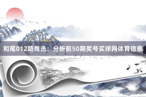 和尾012路推选：分析前50期奖号买球网体育信息