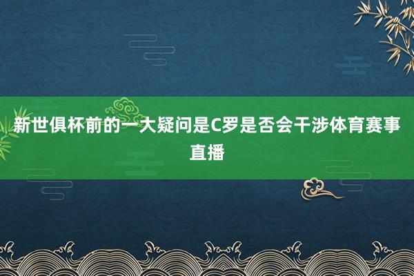 新世俱杯前的一大疑问是C罗是否会干涉体育赛事直播