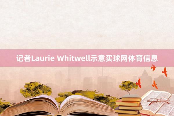 记者Laurie Whitwell示意买球网体育信息