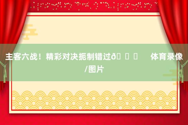 主客六战！精彩对决扼制错过🙌    体育录像/图片