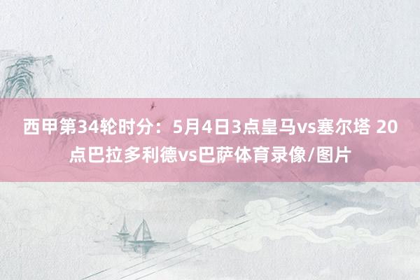 西甲第34轮时分：5月4日3点皇马vs塞尔塔 20点巴拉多利德vs巴萨体育录像/图片