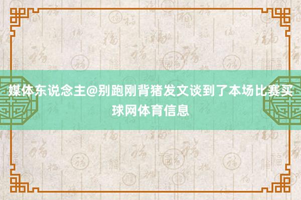 媒体东说念主@别跑刚背猪发文谈到了本场比赛买球网体育信息