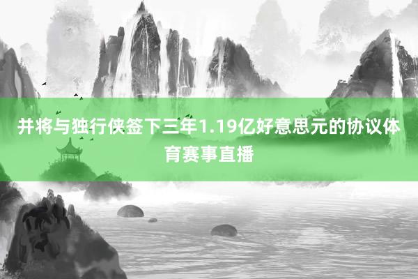 并将与独行侠签下三年1.19亿好意思元的协议体育赛事直播