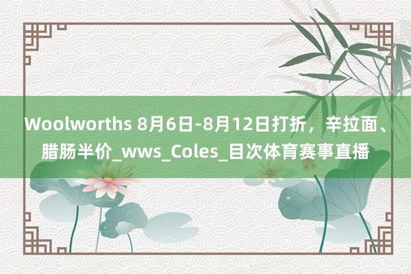 Woolworths 8月6日-8月12日打折，辛拉面、腊肠半价_wws_Coles_目次体育赛事直播