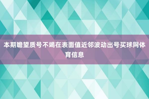 本期瞻望质号不竭在表面值近邻波动出号买球网体育信息
