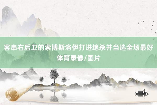 客串右后卫的索博斯洛伊打进绝杀并当选全场最好体育录像/图片
