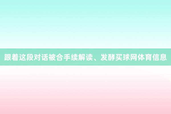 跟着这段对话被合手续解读、发酵买球网体育信息