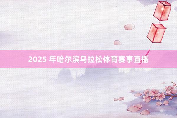 2025 年哈尔滨马拉松体育赛事直播