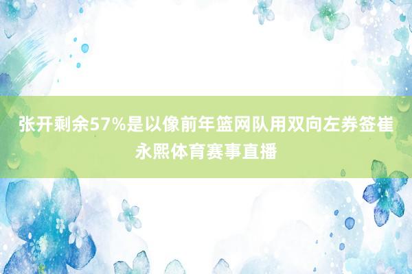 张开剩余57%是以像前年篮网队用双向左券签崔永熙体育赛事直播