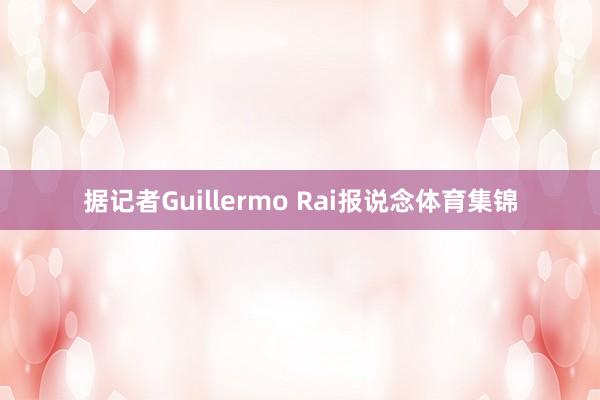 据记者Guillermo Rai报说念体育集锦