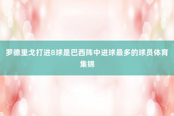罗德里戈打进8球是巴西阵中进球最多的球员体育集锦