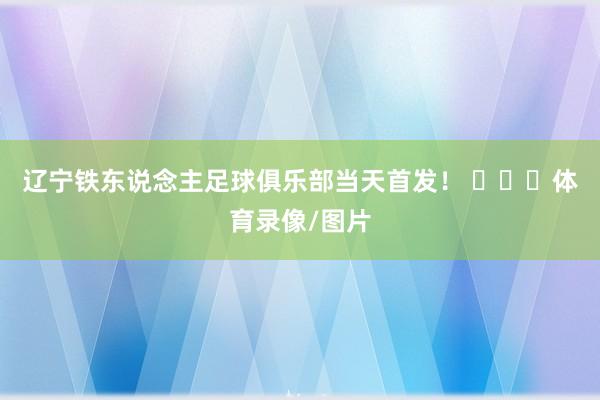 辽宁铁东说念主足球俱乐部当天首发! 体育录像/图片