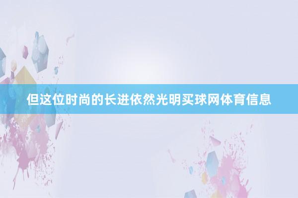 但这位时尚的长进依然光明买球网体育信息