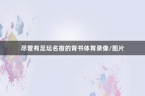尽管有足坛名宿的背书体育录像/图片