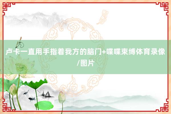 卢卡一直用手指着我方的脑门+喋喋束缚体育录像/图片