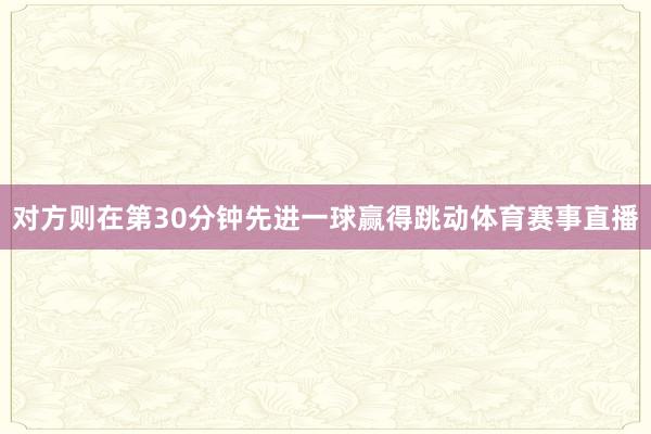对方则在第30分钟先进一球赢得跳动体育赛事直播