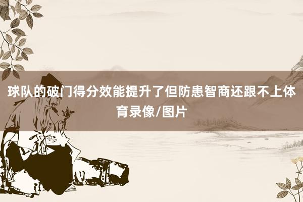 球队的破门得分效能提升了但防患智商还跟不上体育录像/图片