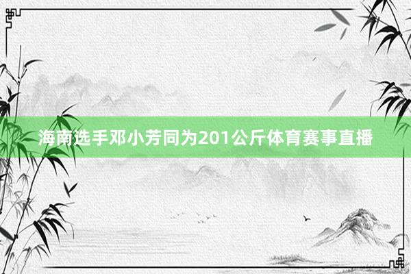 海南选手邓小芳同为201公斤体育赛事直播