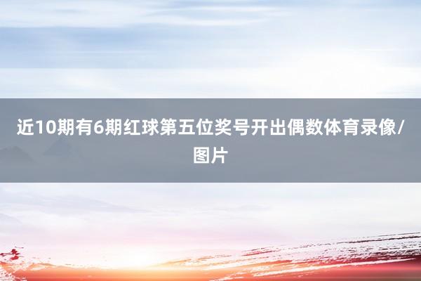 近10期有6期红球第五位奖号开出偶数体育录像/图片