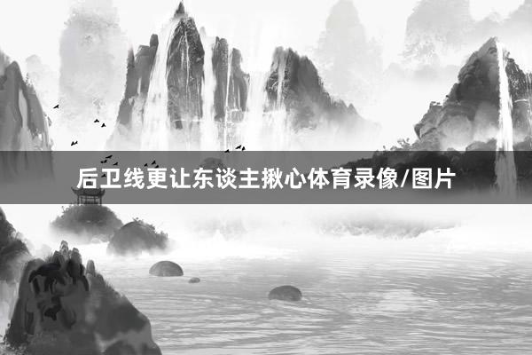 后卫线更让东谈主揪心体育录像/图片