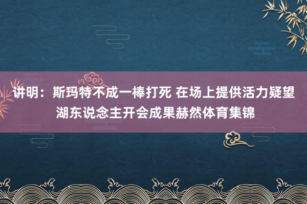 讲明：斯玛特不成一棒打死 在场上提供活力疑望 湖东说念主开会成果赫然体育集锦