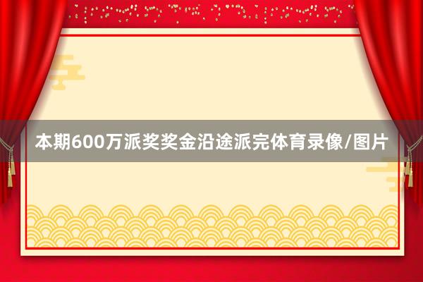 本期600万派奖奖金沿途派完体育录像/图片