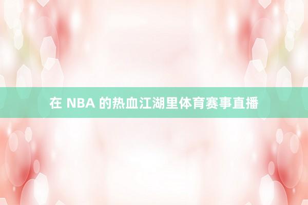 在 NBA 的热血江湖里体育赛事直播