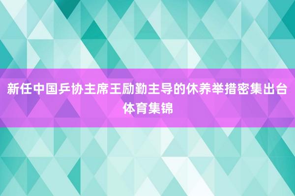 新任中国乒协主席王励勤主导的休养举措密集出台体育集锦