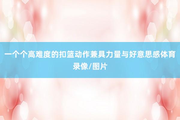 一个个高难度的扣篮动作兼具力量与好意思感体育录像/图片