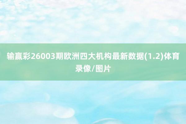 输赢彩26003期欧洲四大机构最新数据(1.2)体育录像/图片