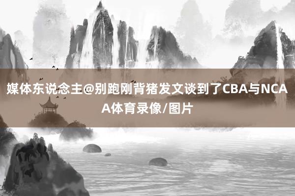 媒体东说念主@别跑刚背猪发文谈到了CBA与NCAA体育录像/图片