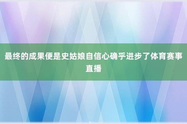 最终的成果便是史姑娘自信心确乎进步了体育赛事直播