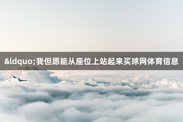 &ldquo;我但愿能从座位上站起来买球网体育信息