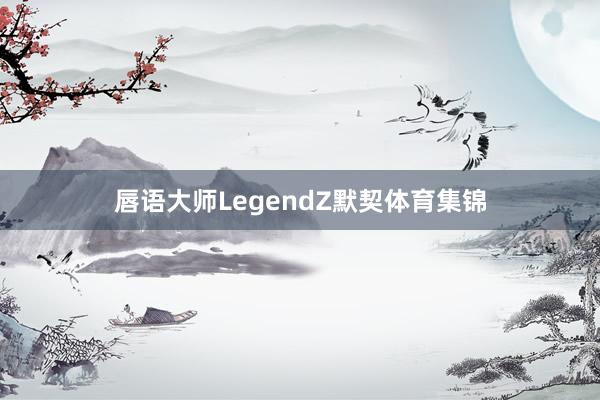 唇语大师LegendZ默契体育集锦