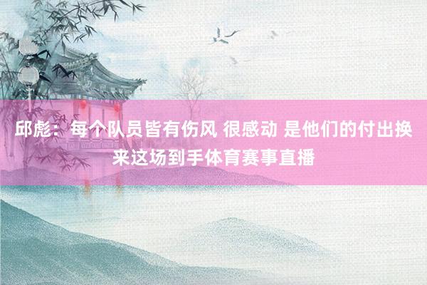 邱彪：每个队员皆有伤风 很感动 是他们的付出换来这场到手体育赛事直播