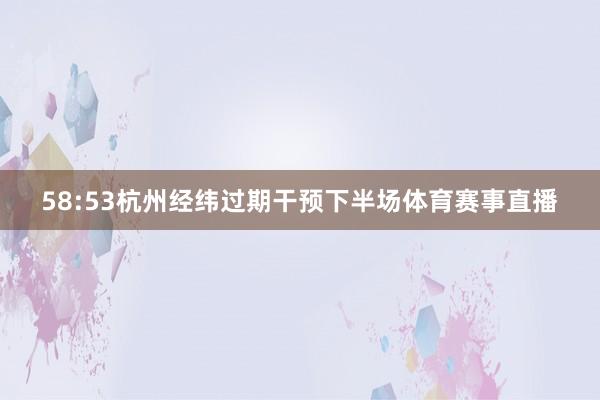58:53杭州经纬过期干预下半场体育赛事直播