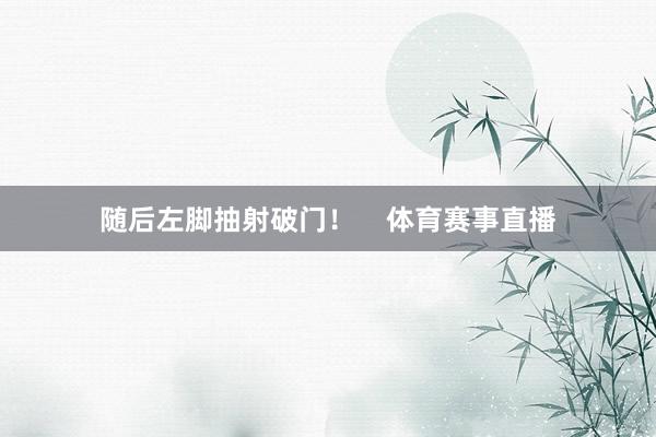随后左脚抽射破门！    体育赛事直播