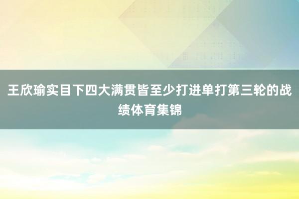 王欣瑜实目下四大满贯皆至少打进单打第三轮的战绩体育集锦