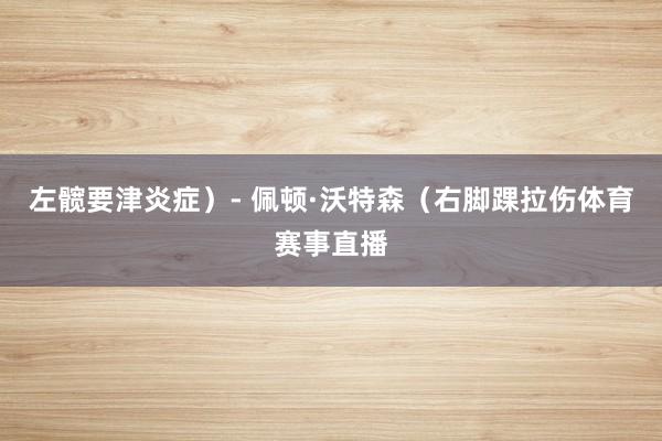 左髋要津炎症）- 佩顿·沃特森（右脚踝拉伤体育赛事直播