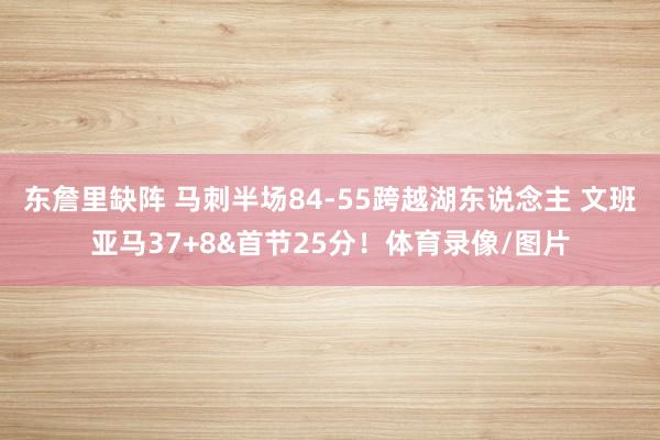 东詹里缺阵 马刺半场84-55跨越湖东说念主 文班亚马37+8&首节25分！体育录像/图片