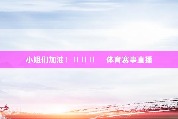 小姐们加油！ ​​​    体育赛事直播