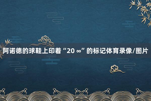 阿诺德的球鞋上印着“20 ∞”的标记体育录像/图片