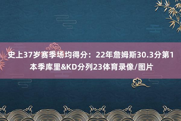 史上37岁赛季场均得分：22年詹姆斯30.3分第1 本季库里&KD分列23体育录像/图片