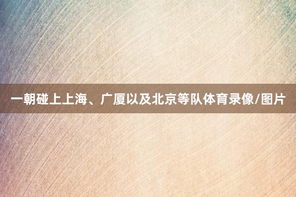 一朝碰上上海、广厦以及北京等队体育录像/图片