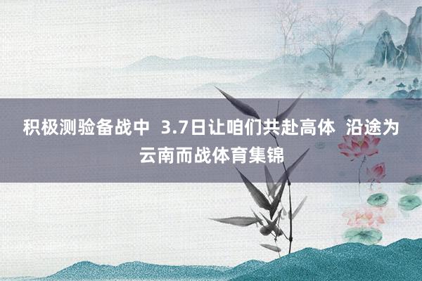 积极测验备战中  3.7日让咱们共赴高体  沿途为云南而战体育集锦