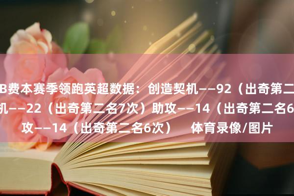 B费本赛季领跑英超数据：创造契机——92（出奇第二名36次）创造紧要契机——22（出奇第二名7次）助攻——14（出奇第二名6次）    体育录像/图片