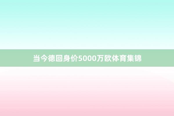 当今德回身价5000万欧体育集锦