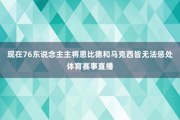 现在76东说念主主将恩比德和马克西皆无法惩处体育赛事直播