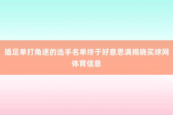 插足单打角逐的选手名单终于好意思满揭晓买球网体育信息